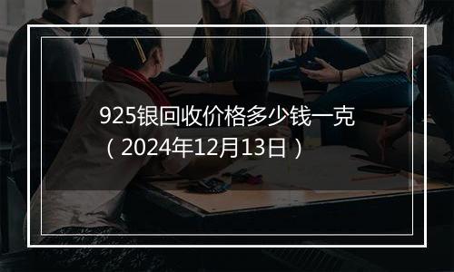 925银回收价格多少钱一克（2024年12月13日）