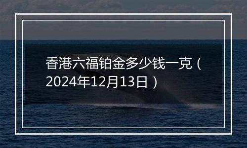 香港六福铂金多少钱一克（2024年12月13日）