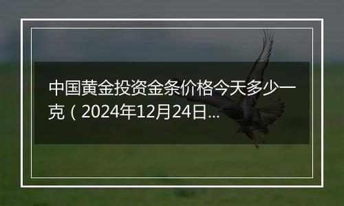 中国黄金投资金条价格今天多少一克（2024年12月24日）