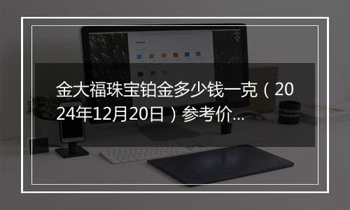 金大福珠宝铂金多少钱一克（2024年12月20日）参考价格