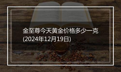 金至尊今天黄金价格多少一克(2024年12月19日)