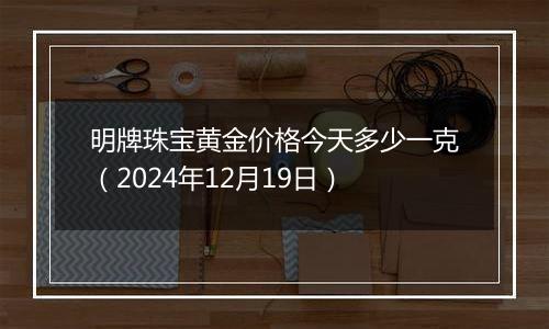 明牌珠宝黄金价格今天多少一克（2024年12月19日）