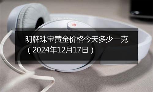 明牌珠宝黄金价格今天多少一克（2024年12月17日）