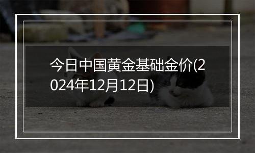 今日中国黄金基础金价(2024年12月12日)