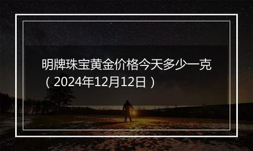 明牌珠宝黄金价格今天多少一克（2024年12月12日）