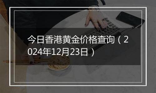 今日香港黄金价格查询（2024年12月23日）