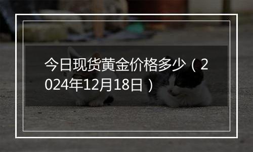 今日现货黄金价格多少（2024年12月18日）