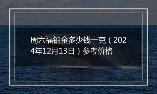 周六福铂金多少钱一克（2024年12月13日）参考价格