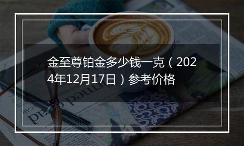 金至尊铂金多少钱一克（2024年12月17日）参考价格