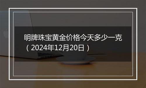 明牌珠宝黄金价格今天多少一克（2024年12月20日）