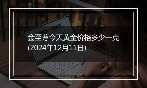 金至尊今天黄金价格多少一克(2024年12月11日)