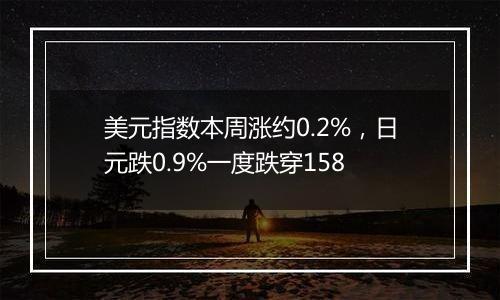 美元指数本周涨约0.2%，日元跌0.9%一度跌穿158