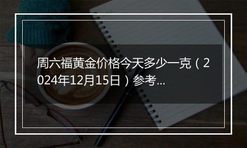 周六福黄金价格今天多少一克（2024年12月15日）参考价格