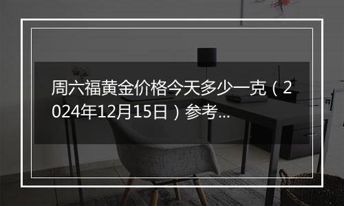 周六福黄金价格今天多少一克（2024年12月15日）参考价格