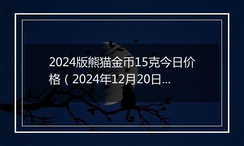 2024版熊猫金币15克今日价格（2024年12月20日）