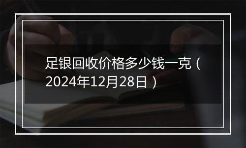 足银回收价格多少钱一克（2024年12月28日）