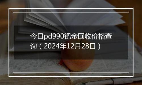 今日pd990钯金回收价格查询（2024年12月28日）