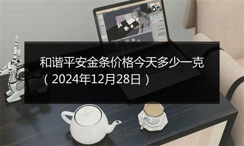 和谐平安金条价格今天多少一克（2024年12月28日）