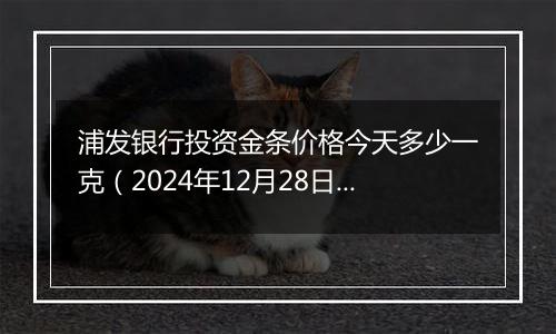 浦发银行投资金条价格今天多少一克（2024年12月28日）