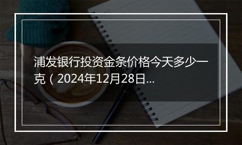 浦发银行投资金条价格今天多少一克（2024年12月28日）