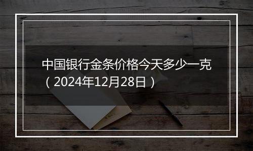 中国银行金条价格今天多少一克（2024年12月28日）