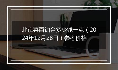 北京菜百铂金多少钱一克（2024年12月28日）参考价格