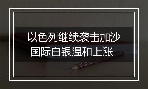 以色列继续袭击加沙 国际白银温和上涨