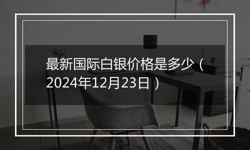 最新国际白银价格是多少（2024年12月23日）