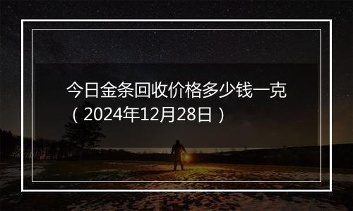 今日金条回收价格多少钱一克（2024年12月28日）