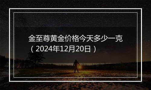 金至尊黄金价格今天多少一克（2024年12月20日）