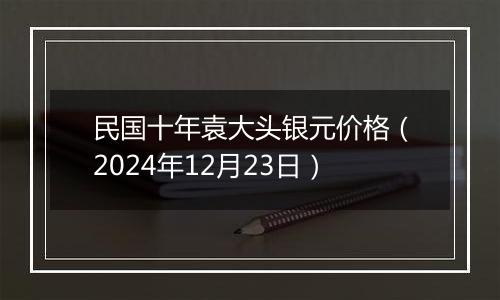 民国十年袁大头银元价格（2024年12月23日）