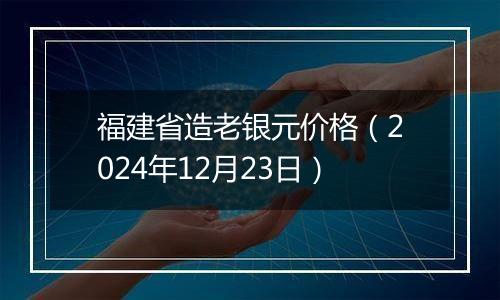 福建省造老银元价格（2024年12月23日）