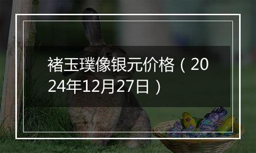 褚玉璞像银元价格（2024年12月27日）