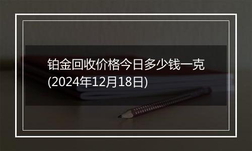 铂金回收价格今日多少钱一克(2024年12月18日)