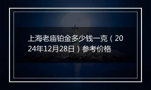 上海老庙铂金多少钱一克（2024年12月28日）参考价格