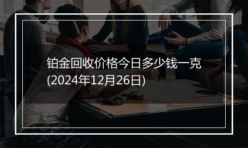 铂金回收价格今日多少钱一克(2024年12月26日)