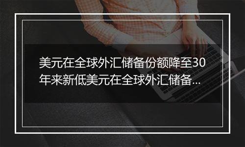 美元在全球外汇储备份额降至30年来新低美元在全球外汇储备份额持续下降