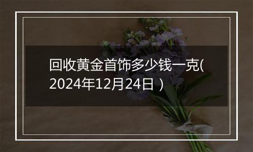 回收黄金首饰多少钱一克(2024年12月24日）