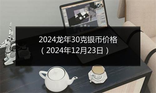 2024龙年30克银币价格（2024年12月23日）