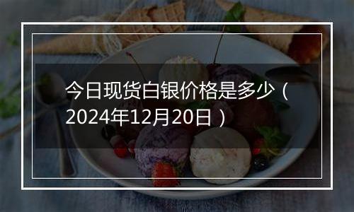 今日现货白银价格是多少（2024年12月20日）