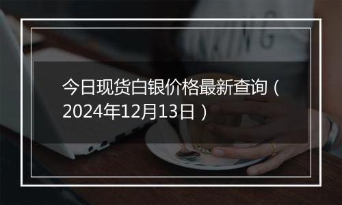 今日现货白银价格最新查询（2024年12月13日）