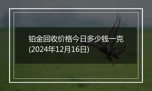 铂金回收价格今日多少钱一克(2024年12月16日)