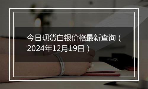 今日现货白银价格最新查询（2024年12月19日）