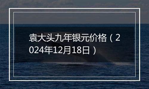 袁大头九年银元价格（2024年12月18日）