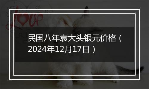 民国八年袁大头银元价格（2024年12月17日）