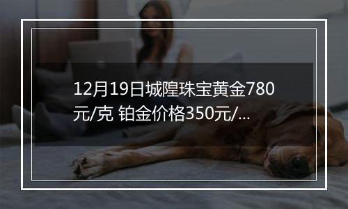 12月19日城隍珠宝黄金780元/克 铂金价格350元/克