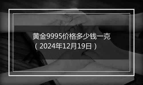 黄金9995价格多少钱一克（2024年12月19日）