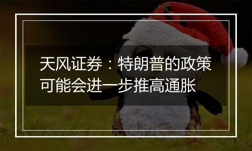 天风证券：特朗普的政策可能会进一步推高通胀