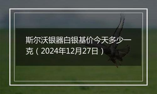 斯尔沃银器白银基价今天多少一克（2024年12月27日）