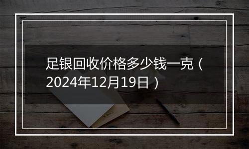 足银回收价格多少钱一克（2024年12月19日）